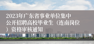 2023年广东省事业单位集中公开招聘高校毕业生（连南岗位）资格审核通知