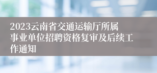 2023云南省交通运输厅所属事业单位招聘资格复审及后续工作通知