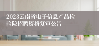 2023云南省电子信息产品检验院招聘资格复审公告