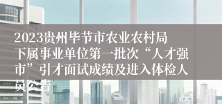 2023贵州毕节市农业农村局下属事业单位第一批次“人才强市”引才面试成绩及进入体检人员公告