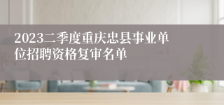 2023二季度重庆忠县事业单位招聘资格复审名单