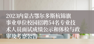 2023内蒙古鄂尔多斯杭锦旗事业单位校园招聘54名专业技术人员面试成绩公示和体检与政审及考察公告