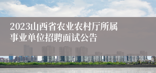 2023山西省农业农村厅所属事业单位招聘面试公告