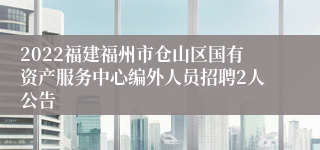 2022福建福州市仓山区国有资产服务中心编外人员招聘2人公告