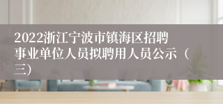 2022浙江宁波市镇海区招聘事业单位人员拟聘用人员公示（三）