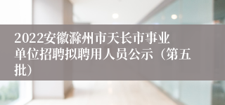 2022安徽滁州市天长市事业单位招聘拟聘用人员公示（第五批）