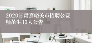 2020甘肃嘉峪关市招聘公费师范生30人公告