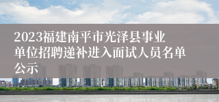 2023福建南平市光泽县事业单位招聘递补进入面试人员名单公示