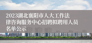 2023湖北襄阳市人大工作法律咨询服务中心招聘拟聘用人员名单公示