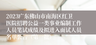 2023广东佛山市南海区红卫医院招聘公益一类事业编制工作人员笔试成绩及拟进入面试人员名单公告（第一批）