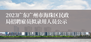 2023广东广州市海珠区民政局招聘雇员拟录用人员公示