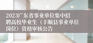 2023广东省事业单位集中招聘高校毕业生（丰顺县事业单位岗位）资格审核公告