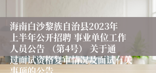 海南白沙黎族自治县2023年上半年公开招聘 事业单位工作人员公告 （第4号） 关于通过面试资格复审情况及面试有关事项的公告