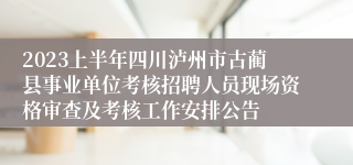 2023上半年四川泸州市古蔺县事业单位考核招聘人员现场资格审查及考核工作安排公告