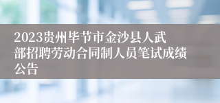 2023贵州毕节市金沙县人武部招聘劳动合同制人员笔试成绩公告