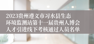 2023贵州遵义市习水县生态环境监测站第十一届贵州人博会人才引进线下考核通过人员名单公示