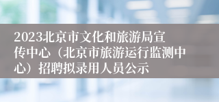 2023北京市文化和旅游局宣传中心（北京市旅游运行监测中心）招聘拟录用人员公示