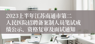 2023上半年江苏南通市第二人民医院招聘备案制人员笔试成绩公示、资格复审及面试通知