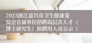 2023浙江嘉兴市卫生健康委员会直属单位招聘高层次人才（博士研究生）拟聘用人员公示（二）