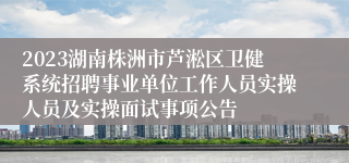 2023湖南株洲市芦淞区卫健系统招聘事业单位工作人员实操人员及实操面试事项公告