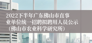 2022下半年广东佛山市直事业单位统一招聘拟聘用人员公示（佛山市农业科学研究所）