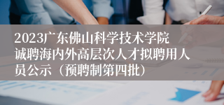 2023广东佛山科学技术学院诚聘海内外高层次人才拟聘用人员公示（预聘制第四批）