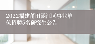 2022福建莆田涵江区事业单位招聘5名研究生公告