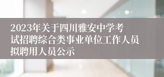 2023年关于四川雅安中学考试招聘综合类事业单位工作人员拟聘用人员公示