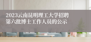 2023云南昆明理工大学招聘第六批博士工作人员的公示