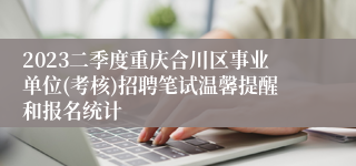 2023二季度重庆合川区事业单位(考核)招聘笔试温馨提醒和报名统计