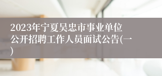 2023年宁夏吴忠市事业单位公开招聘工作人员面试公告(一)