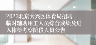 2023北京大兴区体育局招聘临时辅助用工人员综合成绩及进入体检考察阶段人员公告