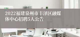 2022福建泉州市丰泽区融媒体中心招聘5人公告