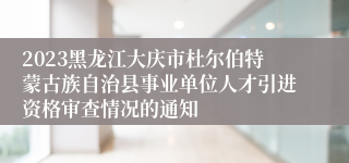 2023黑龙江大庆市杜尔伯特蒙古族自治县事业单位人才引进资格审查情况的通知