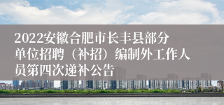 2022安徽合肥市长丰县部分单位招聘（补招）编制外工作人员第四次递补公告