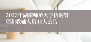 2023年湖南师范大学招聘管理和教辅人员40人公告