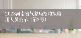 2023河南省气象局招聘拟聘用人员公示（第2号）