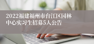 2022福建福州市台江区园林中心实习生招募5人公告