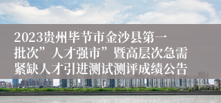 2023贵州毕节市金沙县第一批次”人才强市”暨高层次急需紧缺人才引进测试测评成绩公告