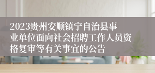 2023贵州安顺镇宁自治县事业单位面向社会招聘工作人员资格复审等有关事宜的公告