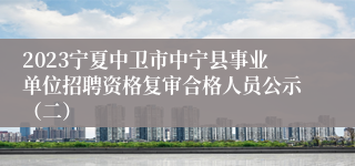 2023宁夏中卫市中宁县事业单位招聘资格复审合格人员公示（二）