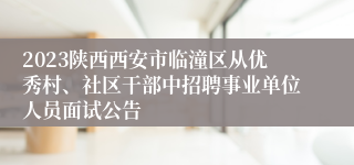 2023陕西西安市临潼区从优秀村、社区干部中招聘事业单位人员面试公告