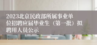 2023北京民政部所属事业单位招聘应届毕业生（第一批）拟聘用人员公示 