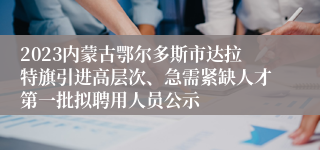 2023内蒙古鄂尔多斯市达拉特旗引进高层次、急需紧缺人才第一批拟聘用人员公示