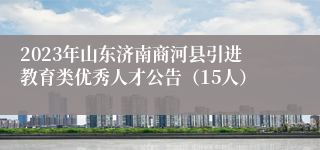 2023年山东济南商河县引进教育类优秀人才公告（15人）