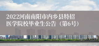 2022河南南阳市内乡县特招医学院校毕业生公告（第6号）