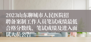 2023山东聊城市人民医院招聘备案制工作人员笔试成绩最低合格分数线、笔试成绩及进入面试人员公告