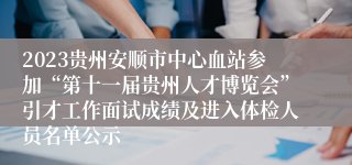 2023贵州安顺市中心血站参加“第十一届贵州人才博览会”引才工作面试成绩及进入体检人员名单公示