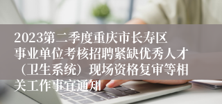 2023第二季度重庆市长寿区事业单位考核招聘紧缺优秀人才（卫生系统）现场资格复审等相关工作事宜通知