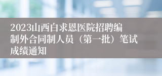 2023山西白求恩医院招聘编制外合同制人员（第一批）笔试成绩通知